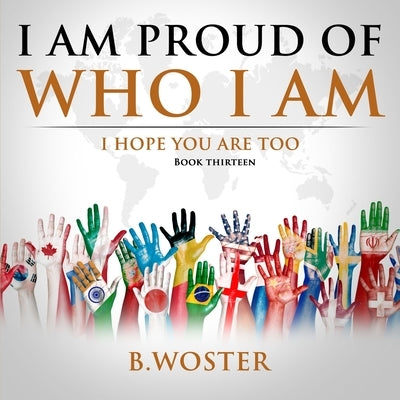 I Am Proud of Who I Am: I hope you are too (Book 13) by Woster, B.