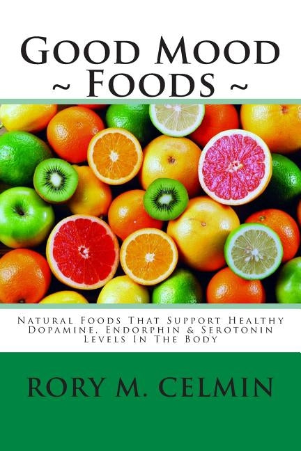 Good Mood Foods: Natural Foods That Support Healthy Dopamine, Endorphin & Serotonin Levels In The Body by Celmin, Rory M.