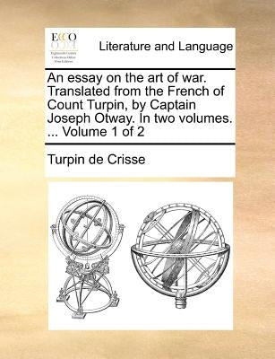 An Essay on the Art of War. Translated from the French of Count Turpin, by Captain Joseph Otway. in Two Volumes. ... Volume 1 of 2 by Crisse, Turpin De