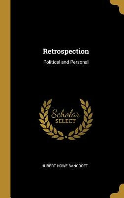 Retrospection: Political and Personal by Bancroft, Hubert Howe