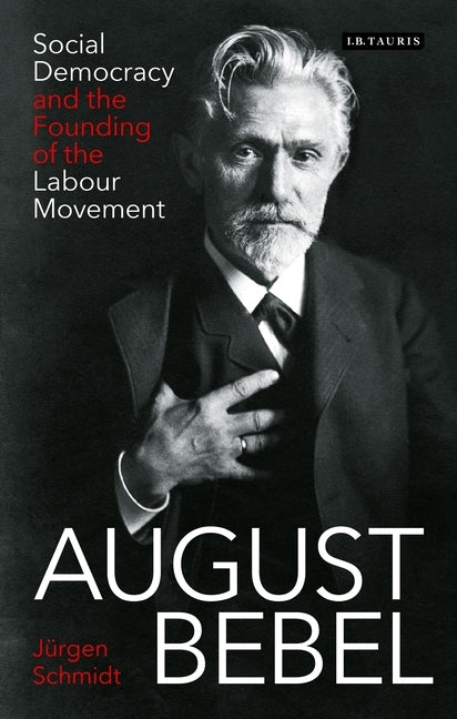 August Bebel: Social Democracy and the Founding of the Labour Movement by Schmidt, Jürgen