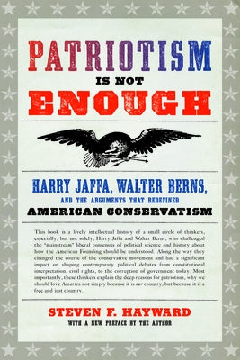 Patriotism Is Not Enough: Harry Jaffa, Walter Berns, and the Arguments That Redefined American Conservatism by Hayward, Steven F.