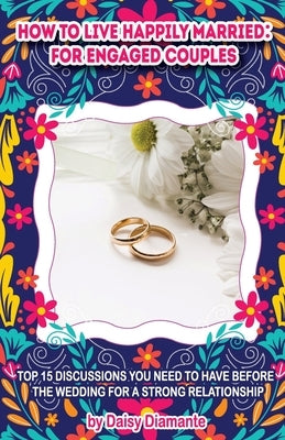 How to Live Happily Married: for Engaged Couples: Top 15 Discussions You Need to Have Before the Wedding for a Strong Relationship by Diamante, Daisy
