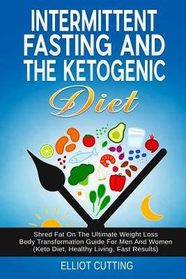 Intermittent Fasting and the Ketogenic Diet: Shred Fat on the Ultimate Weight Loss Body Transformation Guide for Men and Women (Keto Diet, Healthy Liv by Cutting, Elliot