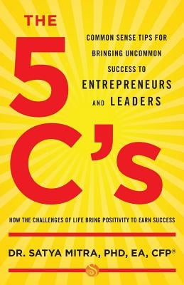 The 5 C's: Common Sense Tips for Bringing Uncommon Success to Entrepreneurs and Leaders by Mitra, Phd Ea Cfp Satya