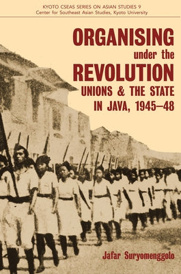 Organising Under the Revolution: Unions and the State in Java, 1945-48 by Suryomenggolo, Jafar