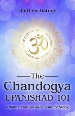 The Chandogya Upanishad 101: a modern, practical guide, plain and simple by Barnes, Matthew