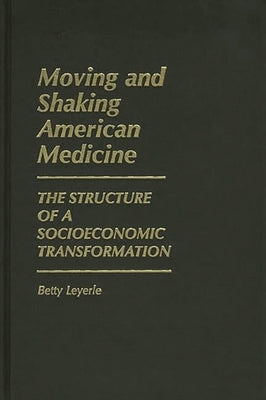 Moving and Shaking American Medicine: The Structure of a Socioeconomic Transformation by Leyerle, Betty