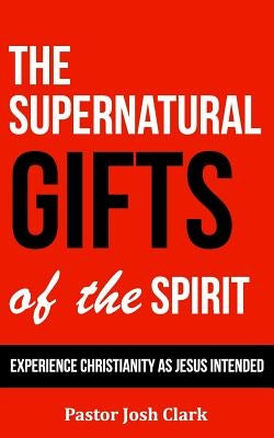 The Supernatural Gifts of the Spirit: Experience Christianity as Jesus intended by Clark, Josh