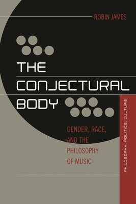 Conjectural Body: Gender, Race, and the Philosophy of Music by James, Robin