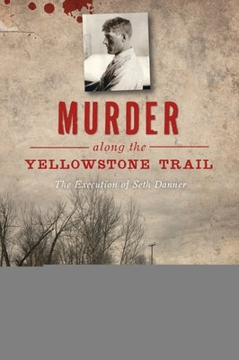 Murder Along the Yellowstone Trail: The Execution of Seth Danner by Hartman, Kelly Suzanne