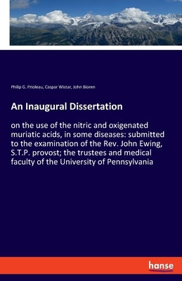 An Inaugural Dissertation: on the use of the nitric and oxigenated muriatic acids, in some diseases: submitted to the examination of the Rev. John Ewi by Prioleau, Philip G.