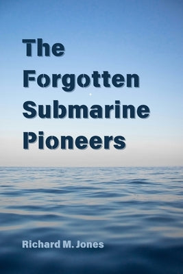 The Forgotten Submarine Pioneers by Jones, Richard M.