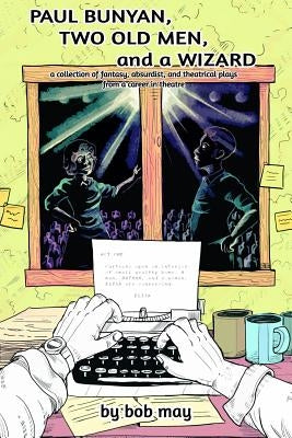 Paul Bunyan, Two Old Men, and a Wizard: A Collection of Fantasy, Absurdist, and Theatrical Plays from a Career in Theatre by May, Bob