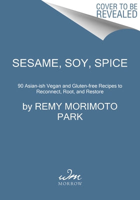 Sesame, Soy, Spice: 90 Asian-Ish Vegan and Gluten-Free Recipes to Reconnect, Root, and Restore by Park, Remy Morimoto