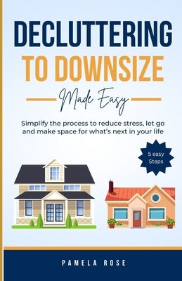 Decluttering to Downsize: Simplify the process to reduce stress, let go and make space for what's next in your life by Rose, Pamela