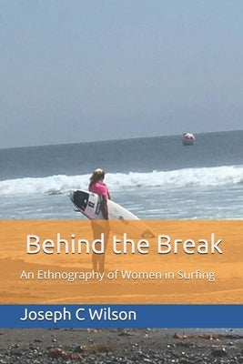 Behind the Break: An Ethnography of Women in Surfing by Wilson, Joseph C.
