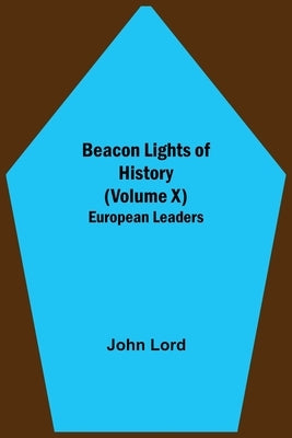 Beacon Lights of History (Volume X): European Leaders by Lord, John