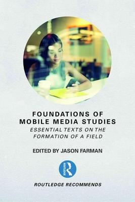 Foundations of Mobile Media Studies: Essential Texts on the Formation of a Field by Farman, Jason