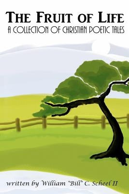 The Fruit of Life: A Collection of Christian Poetic Tales by Scheel II, William C.