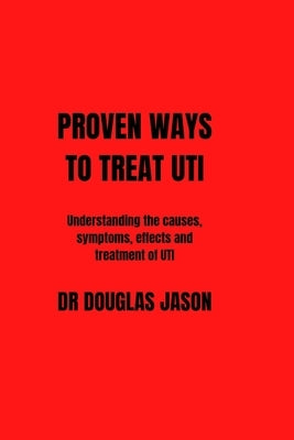 Proven Ways to Treat Uti: Understanding the causes, symptoms, effects and treatment of UTI by Jason, Douglas