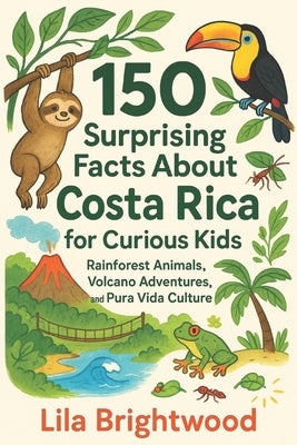 150 Surprising Facts About Costa Rica for Curious Kids: Rainforest Animals, Volcano Adventures, and Pura Vida Culture by Brightwood, Lila
