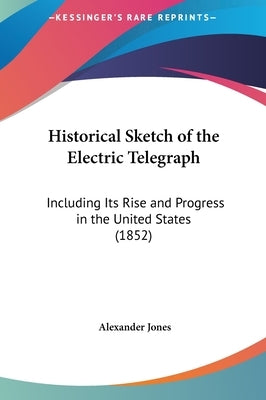 Historical Sketch of the Electric Telegraph: Including Its Rise and Progress in the United States (1852) by Jones, Alexander