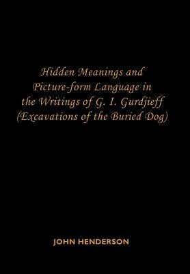 Hidden Meanings and Picture-form Language in the Writings of G.I. Gurdjieff: (Excavations of the Buried Dog) by Henderson, John