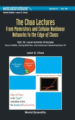 Chua Lectures, The: From Memristors and Cellular Nonlinear Networks to the Edge of Chaos - Volume IV. Local Activity Principle: Chua's Riddle, Turing by Chua, Leon O.