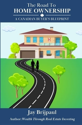 The Road To Home Ownership: A Canadian Buyer's Blueprint by Brijpaul, Jay