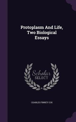 Protoplasm And Life, Two Biological Essays by Cox, Charles Finney