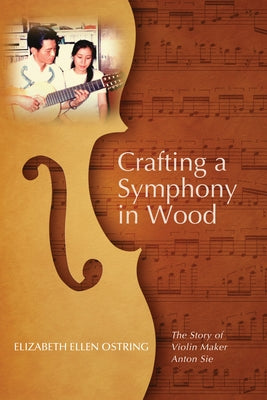 Crafting a Symphony in Wood: The Story of Violin Maker Anton Sie by Ostring, Elizabeth Ellen