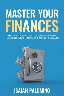 Master Your Finances: The Practical Guide To Eliminating Debt, Managing Your Finances, and Building Wealth by Palomino, Isaiah