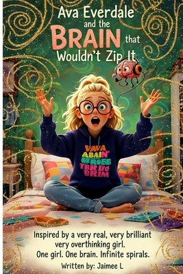 Ava Everdale and the Brain that Wouldn't Zip It: Inspired by a very real, very brilliant, very overthinking girl. One girl. One brain. Infinite spiral by L, Jaimee