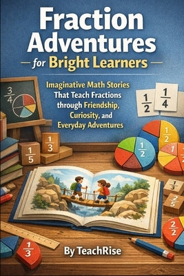Fraction Adventures for Bright Learners: Imaginative Math Stories That Teach Fractions through Friendship, Curiosity, and Everyday Adventures by Rise, Teach
