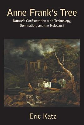 Anne Frank's Tree: Nature's Confrontation with Technology, Dominance and the Holocaust by Eric, Katz