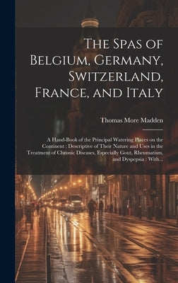 The Spas of Belgium, Germany, Switzerland, France, and Italy: a Hand-book of the Principal Watering Places on the Continent: Descriptive of Their Natu by Madden, Thomas More 1838-1902