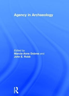 Agency in Archaeology by Dobres, Marcia-Anne