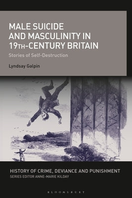 Male Suicide and Masculinity in 19th-Century Britain: Stories of Self-Destruction by Galpin, Lyndsay