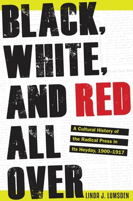Black, White, and Red All Over: A Cultural History of the Radical Press in Its Heyday, 1900-1917 by Lumsden