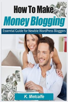 How To Make Money Blogging: Essential Guide for Newbie WordPress Bloggers by Metcalfe, K.