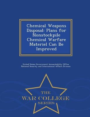 Chemical Weapons Disposal: Plans for Nonstockpile Chemical Warfare Materiel Can Be Improved - War College Series by United States Government Accountability