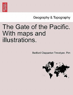 The Gate of the Pacific. with Maps and Illustrations. by Pim, Bedford Clapperton Trevelyan