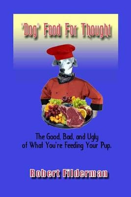 Dog Food for Thought: The Good, Bad and Ugly of What You Are Feeding Your Pup by Filderman, Robert