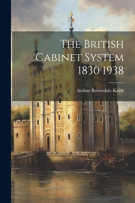 The British Cabinet System 1830 1938 by Keith, Arthur Berriedale