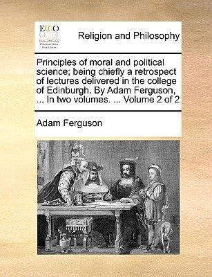 Principles of moral and political science; being chiefly a retrospect of lectures delivered in the college of Edinburgh. By Adam Ferguson, ... In two by Ferguson, Adam
