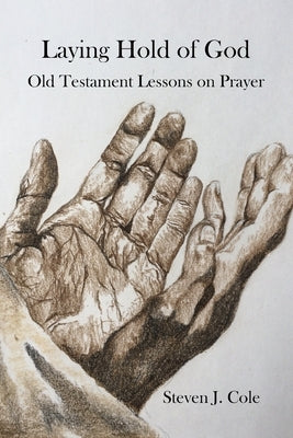 Laying Hold of God: Old Testament Lessons on Prayer by Cole, Steven J.