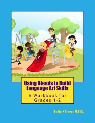 Using Blends to Build Language Art Skills: A Workbook for Grades 1-2 by Trevor, Mark