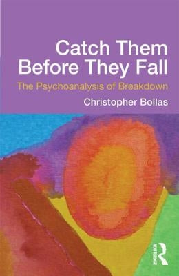 Catch Them Before They Fall: The Psychoanalysis of Breakdown: The Psychoanalysis of Breakdown by Bollas, Christopher
