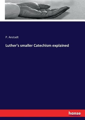 Luther's smaller Catechism explained by Anstadt, P.